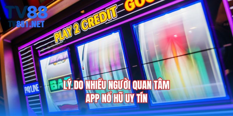 Lý do nhiều người quan tâm app nổ hũ uy tín