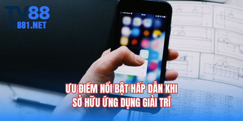Ưu điểm nổi bật hấp dẫn khi sở hữu ứng dụng giải trí